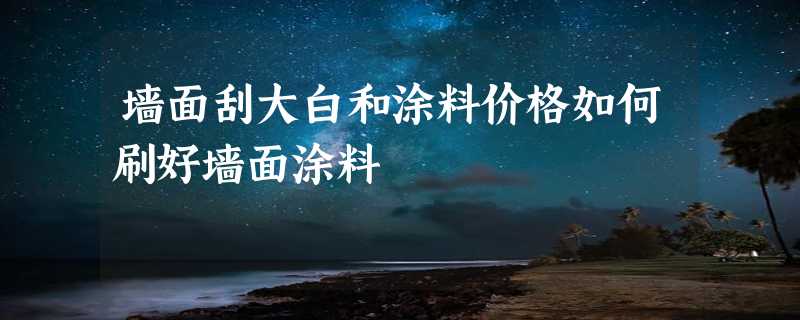 墙面刮大白和涂料价格如何刷好墙面涂料