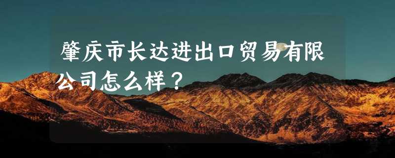 肇庆市长达进出口贸易有限公司怎么样？