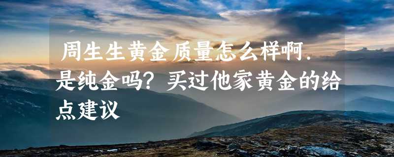 周生生黄金质量怎么样啊.是纯金吗?买过他家黄金的给点建议