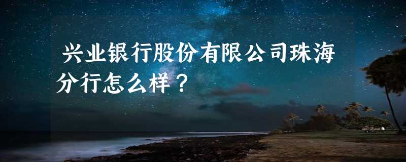 兴业银行股份有限公司珠海分行怎么样？