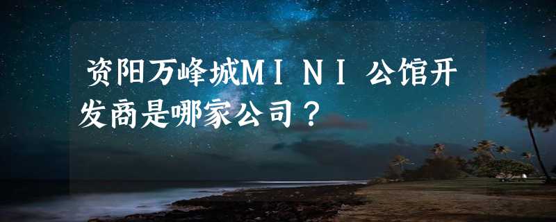 资阳万峰城MINI公馆开发商是哪家公司？