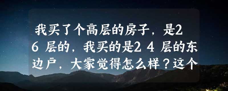 我买了个高层的房子，是26层的，我买的是24层的东边户，大家觉得怎么样？这个楼层这一户是最好的吗？