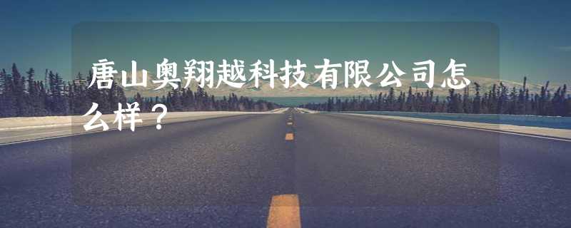 唐山奥翔越科技有限公司怎么样？