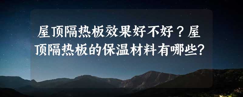 屋顶隔热板效果好不好？屋顶隔热板的保温材料有哪些?