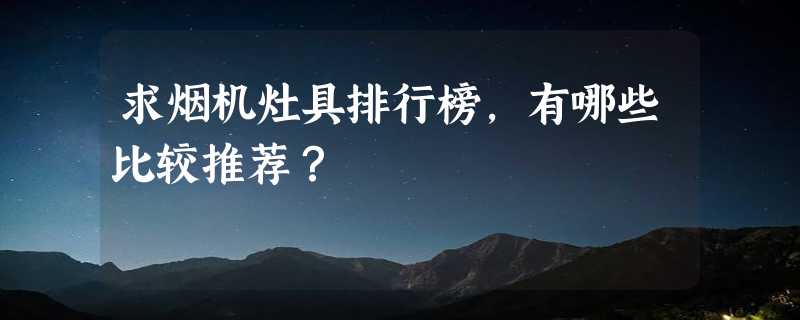 求烟机灶具排行榜，有哪些比较推荐？