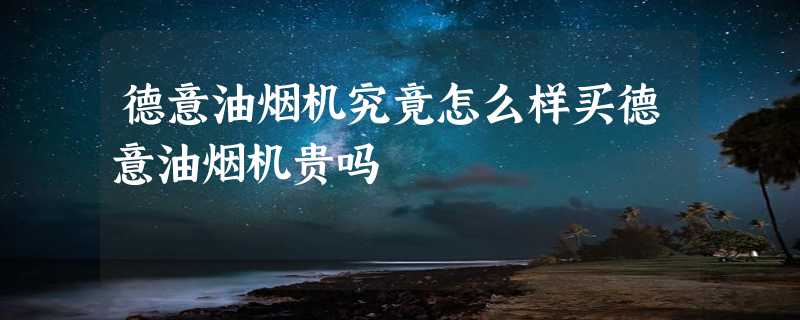 德意油烟机究竟怎么样买德意油烟机贵吗