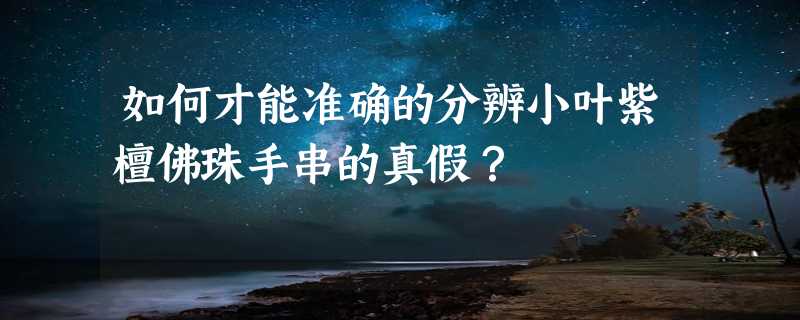 如何才能准确的分辨小叶紫檀佛珠手串的真假？