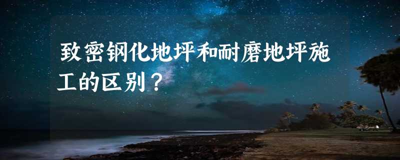 致密钢化地坪和耐磨地坪施工的区别？