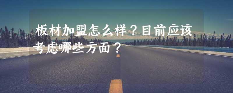 板材加盟怎么样？目前应该考虑哪些方面？