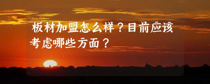 板材加盟怎么样？目前应该考虑哪些方面？