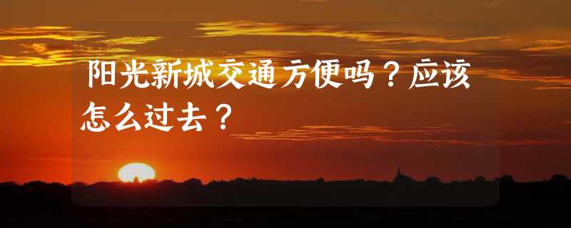 阳光新城交通方便吗？应该怎么过去？