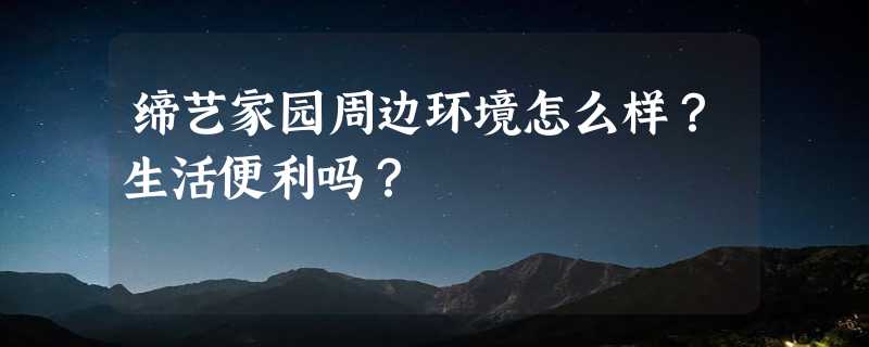 缔艺家园周边环境怎么样？生活便利吗？