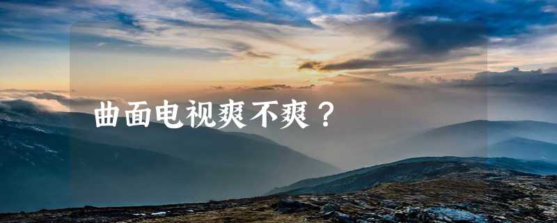 曲面电视爽不爽？