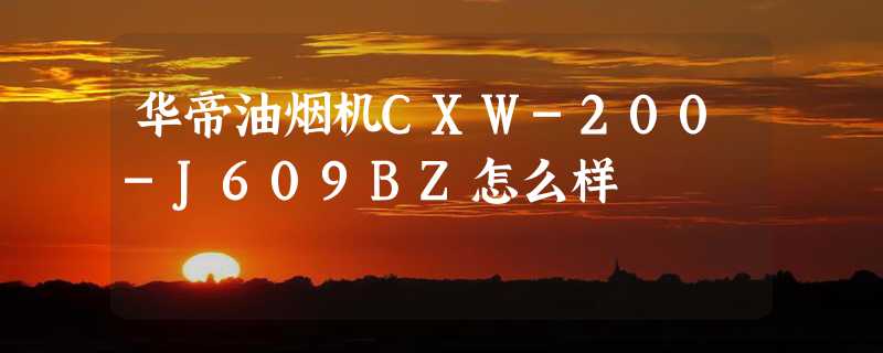 华帝油烟机CXW-200-J609BZ怎么样