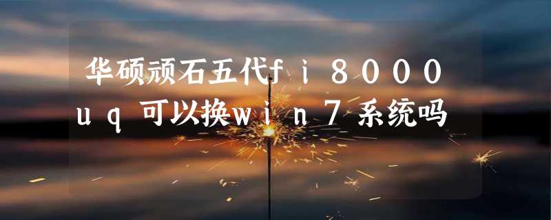 华硕顽石五代fi8000uq可以换win7系统吗