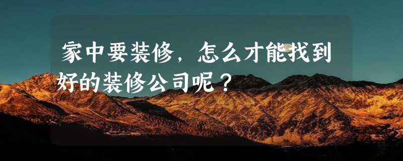 家中要装修，怎么才能找到好的装修公司呢？