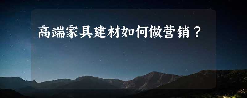 高端家具建材如何做营销？