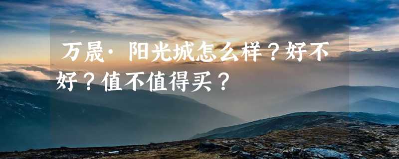 万晟·阳光城怎么样？好不好？值不值得买？