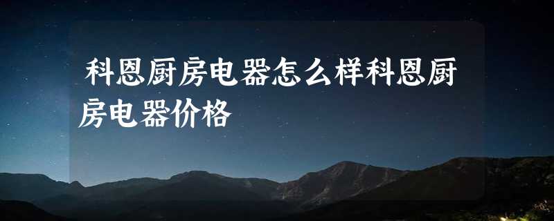 科恩厨房电器怎么样科恩厨房电器价格