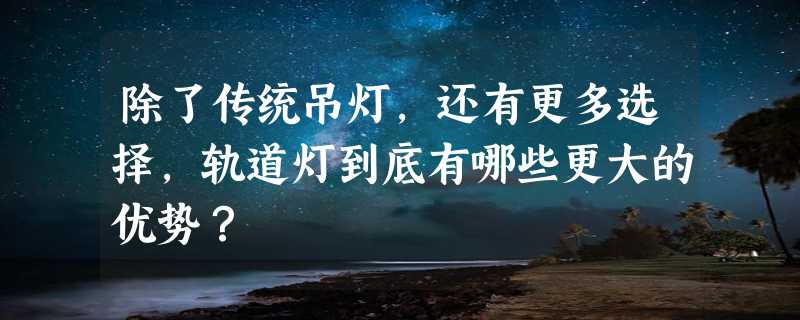 除了传统吊灯，还有更多选择，轨道灯到底有哪些更大的优势？