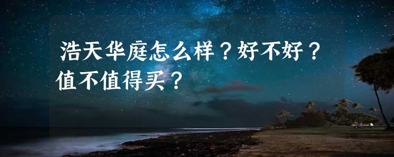 浩天华庭怎么样？好不好？值不值得买？