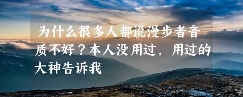 为什么很多人都说漫步者音质不好？本人没用过，用过的大神告诉我