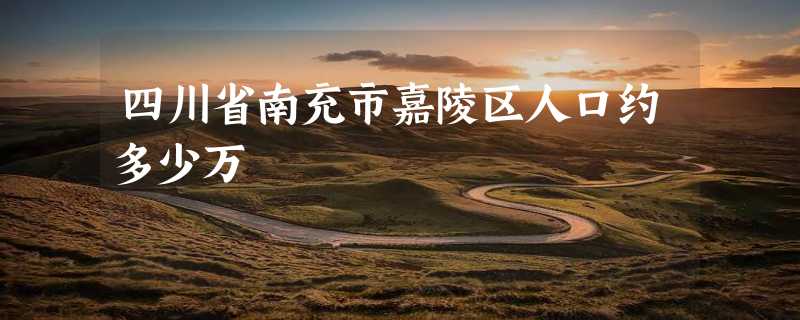 四川省南充市嘉陵区人口约多少万