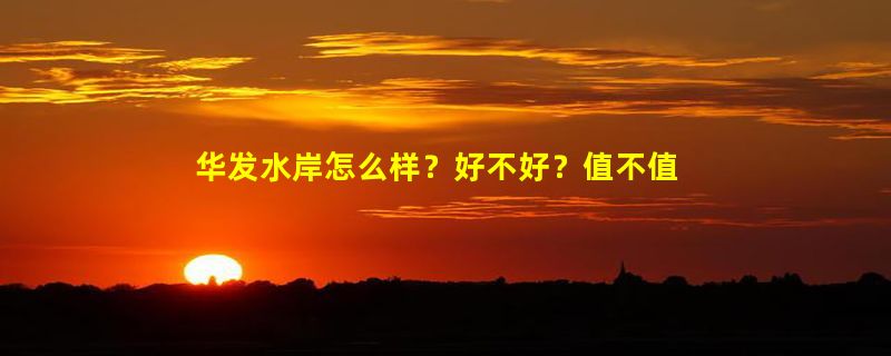 华发水岸怎么样？好不好？值不值得买？