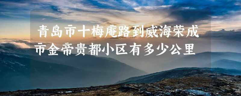 青岛市十梅庵路到威海荣成市金帝贵都小区有多少公里