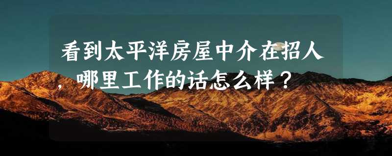 看到太平洋房屋中介在招人，哪里工作的话怎么样？