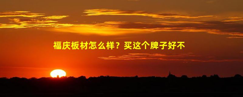 福庆板材怎么样？买这个牌子好不好？