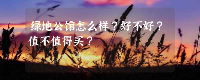 绿地公馆怎么样？好不好？值不值得买？