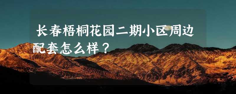 长春梧桐花园二期小区周边配套怎么样？