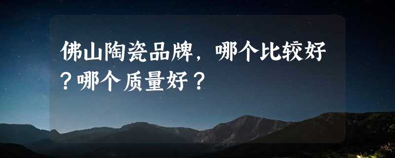 佛山陶瓷品牌，哪个比较好？哪个质量好？