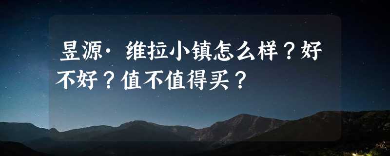 昱源·维拉小镇怎么样？好不好？值不值得买？