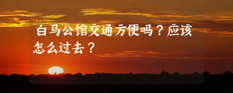 白马公馆交通方便吗？应该怎么过去？