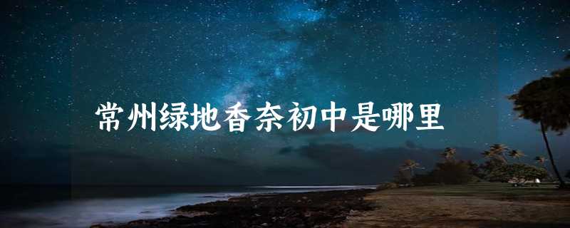 常州绿地香奈初中是哪里