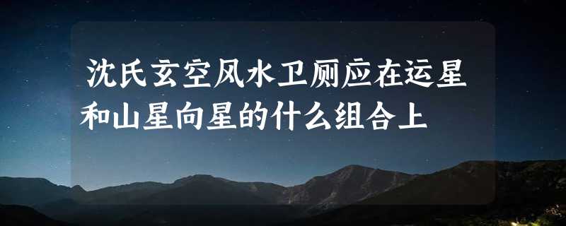 沈氏玄空风水卫厕应在运星和山星向星的什么组合上