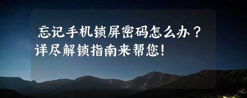 忘记手机锁屏密码怎么办？详尽解锁指南来帮您！