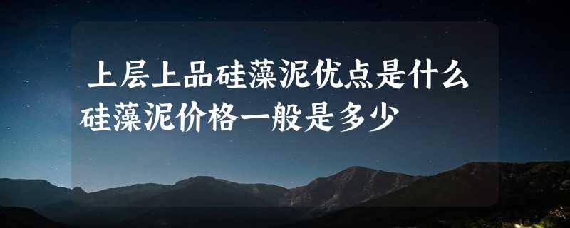 上层上品硅藻泥优点是什么硅藻泥价格一般是多少