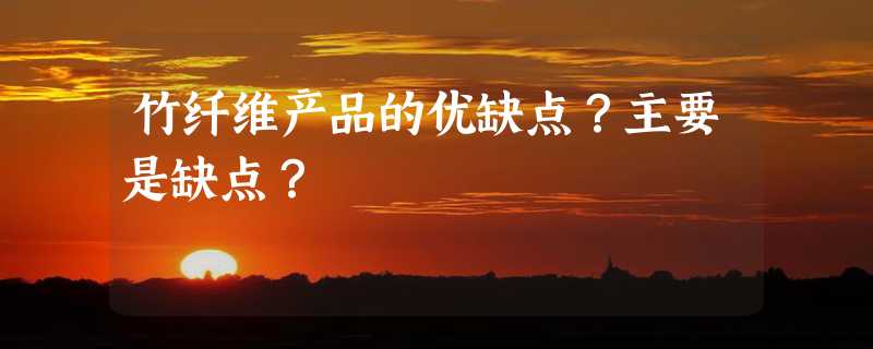 竹纤维产品的优缺点？主要是缺点？