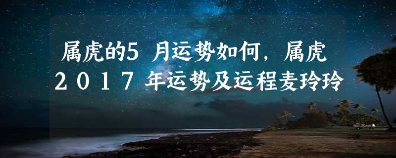 属虎的5月运势如何，属虎2017年运势及运程麦玲玲