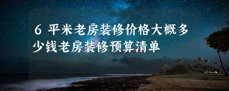 6平米老房装修价格大概多少钱老房装修预算清单