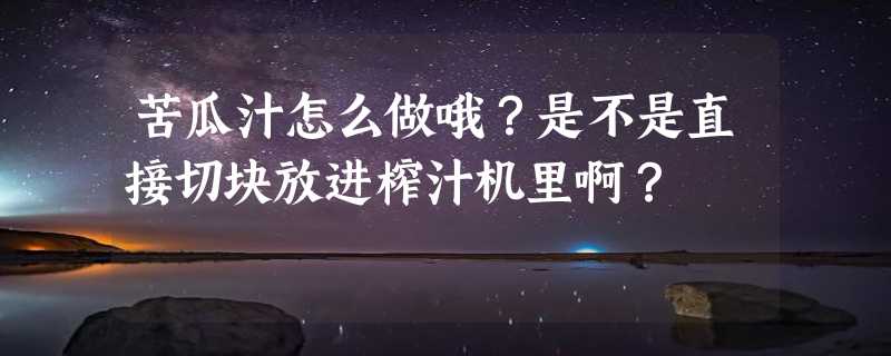 苦瓜汁怎么做哦？是不是直接切块放进榨汁机里啊？