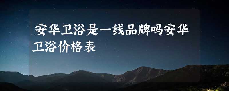 安华卫浴是一线品牌吗安华卫浴价格表