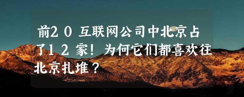 前20互联网公司中北京占了12家！为何它们都喜欢往北京扎堆？