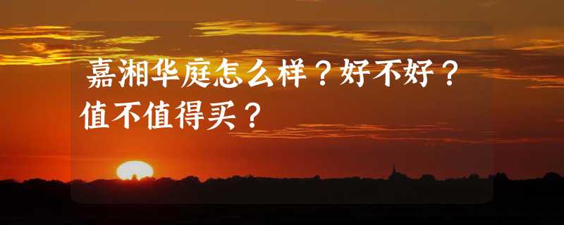 嘉湘华庭怎么样？好不好？值不值得买？