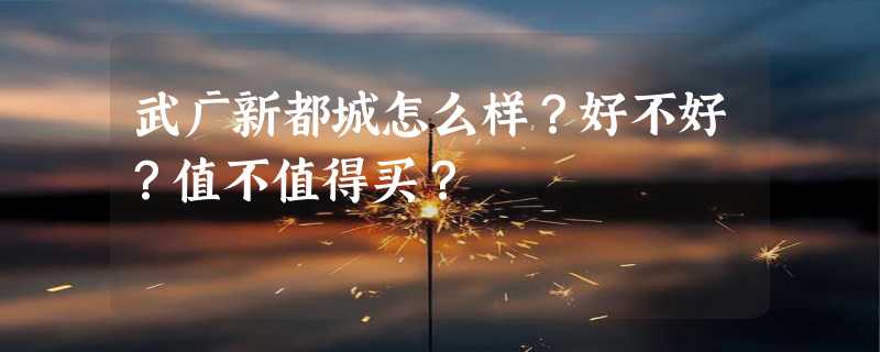 武广新都城怎么样？好不好？值不值得买？