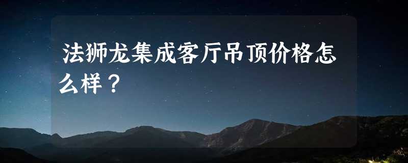 法狮龙集成客厅吊顶价格怎么样？