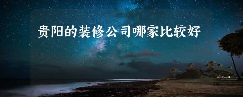 贵阳的装修公司哪家比较好